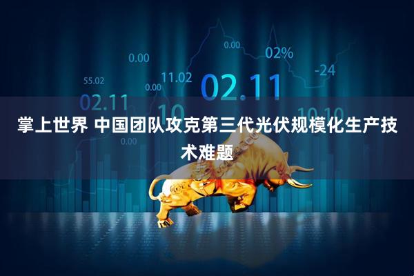 掌上世界 中国团队攻克第三代光伏规模化生产技术难题