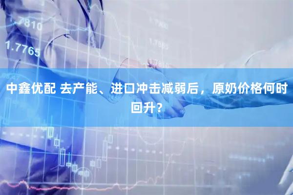 中鑫优配 去产能、进口冲击减弱后，原奶价格何时回升？