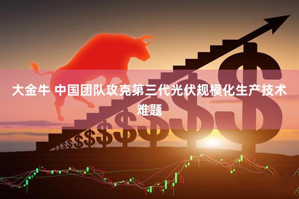 大金牛 中国团队攻克第三代光伏规模化生产技术难题