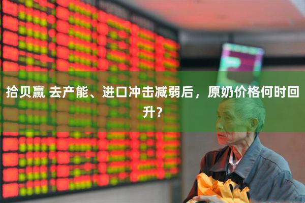 拾贝赢 去产能、进口冲击减弱后，原奶价格何时回升？