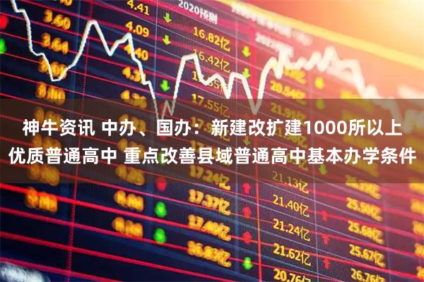 神牛资讯 中办、国办：新建改扩建1000所以上优质普通高中 重点改善县域普通高中基本办学条件