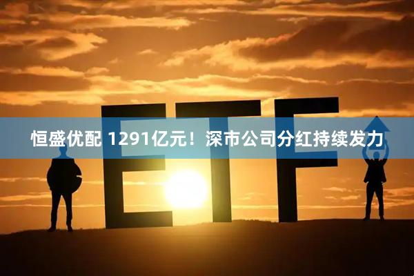恒盛优配 1291亿元!深市公司分红持续发力