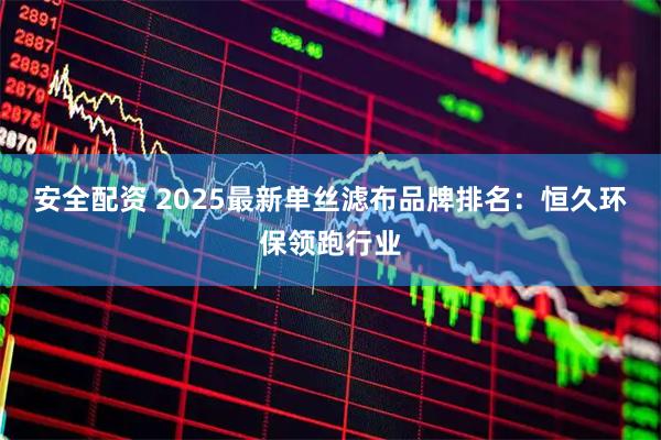 安全配资 2025最新单丝滤布品牌排名:恒久环保领跑行业