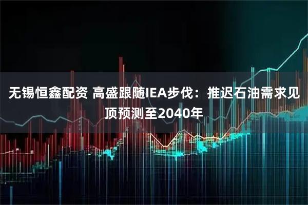 无锡恒鑫配资 高盛跟随IEA步伐:推迟石油需求见顶预测至2040年