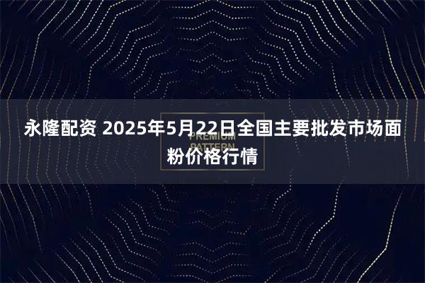 永隆配资 2025年5月22日全国主要批发市场面粉价格行情