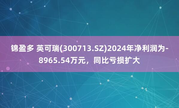 锦盈多 英可瑞(300713.SZ)2024年净利润为-8965.54万元，同比亏损扩大
