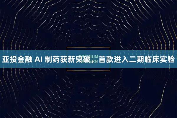 亚投金融 AI 制药获新突破，首款进入二期临床实验
