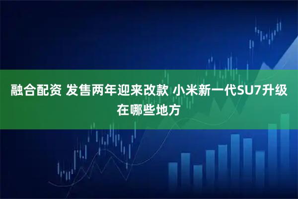 融合配资 发售两年迎来改款 小米新一代SU7升级在哪些地方