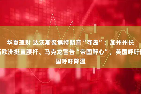 华夏理财 达沃斯聚焦特朗普“夺岛”：加州州长喊话欧洲挺直腰杆、马克龙警告“帝国野心”，英国呼吁降温
