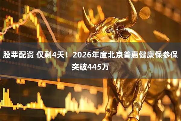 股莘配资 仅剩4天！2026年度北京普惠健康保参保突破445万