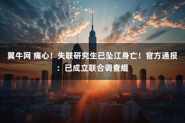 翼牛网 痛心！失联研究生已坠江身亡！官方通报：已成立联合调查组