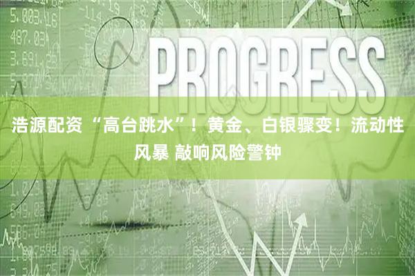 浩源配资 “高台跳水”！黄金、白银骤变！流动性风暴 敲响风险警钟