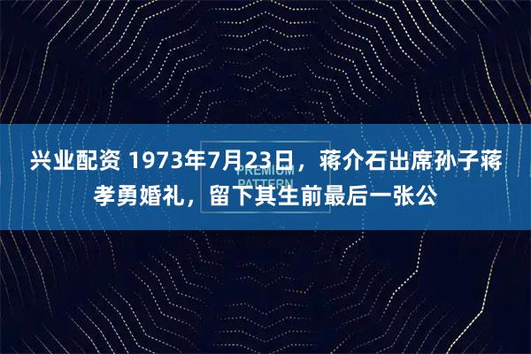 兴业配资 1973年7月23日，蒋介石出席孙子蒋孝勇婚礼，留下其生前最后一张公