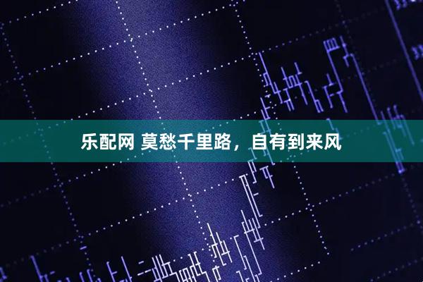 乐配网 莫愁千里路,自有到来风