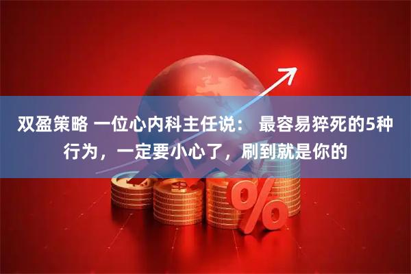 双盈策略 一位心内科主任说： 最容易猝死的5种行为，一定要小心了，刷到就是你的